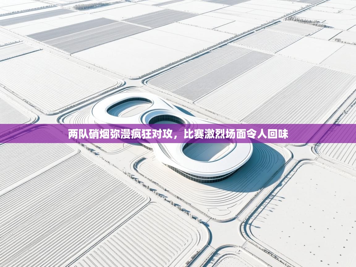 两队硝烟弥漫疯狂对攻，比赛激烈场面令人回味  第1张