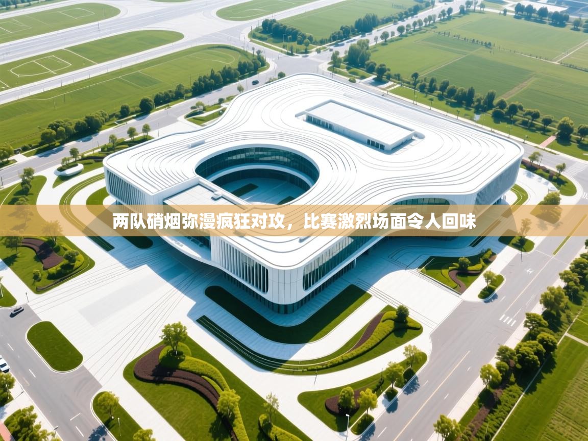 两队硝烟弥漫疯狂对攻，比赛激烈场面令人回味  第2张